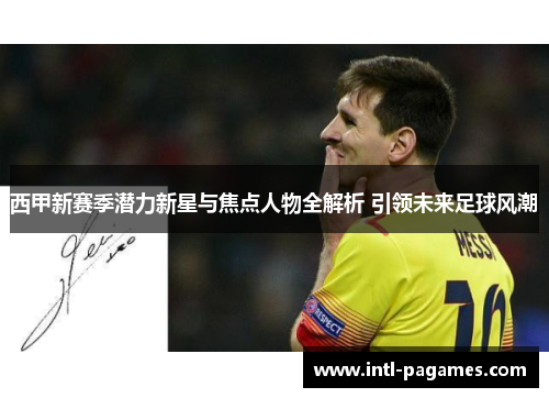 西甲新赛季潜力新星与焦点人物全解析 引领未来足球风潮