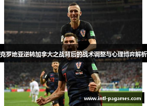 克罗地亚逆转加拿大之战背后的战术调整与心理博弈解析