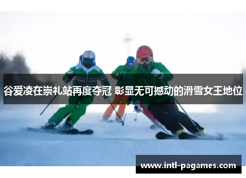 谷爱凌在崇礼站再度夺冠 彰显无可撼动的滑雪女王地位