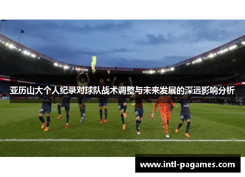 亚历山大个人纪录对球队战术调整与未来发展的深远影响分析