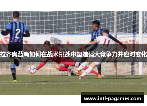 拉齐奥蓝鹰如何在战术挑战中塑造强大竞争力并应对变化