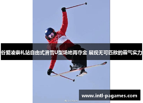 谷爱凌崇礼站自由式滑雪U型场地再夺金 展现无可匹敌的霸气实力