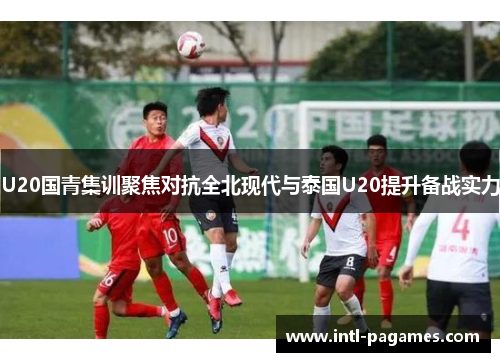 U20国青集训聚焦对抗全北现代与泰国U20提升备战实力