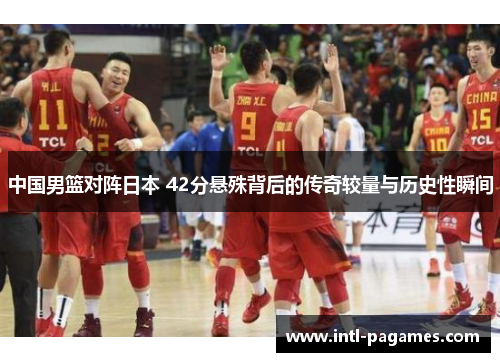 中国男篮对阵日本 42分悬殊背后的传奇较量与历史性瞬间