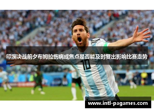 印澳决战前夕布姆拉伤病成焦点是否能及时复出影响比赛走势