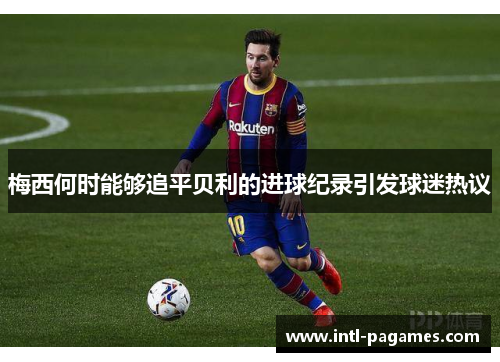 梅西何时能够追平贝利的进球纪录引发球迷热议