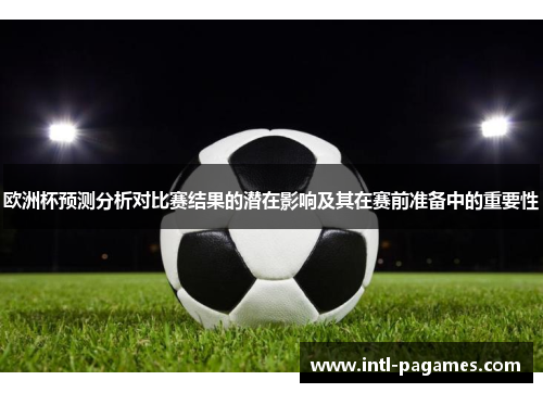 欧洲杯预测分析对比赛结果的潜在影响及其在赛前准备中的重要性