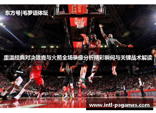 重温经典对决雄鹿与火箭全场录像分析精彩瞬间与关键战术解读