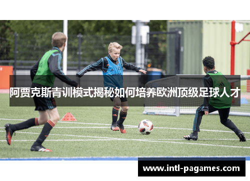 阿贾克斯青训模式揭秘如何培养欧洲顶级足球人才