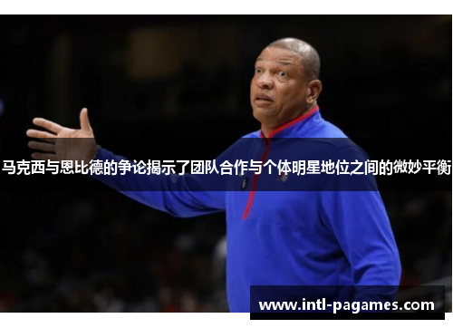 马克西与恩比德的争论揭示了团队合作与个体明星地位之间的微妙平衡 马克西与恩比德的争论揭示了团队合作与个体明星地位之间的微妙平衡