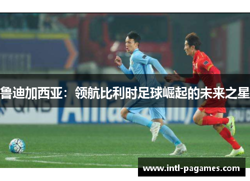 鲁迪加西亚：领航比利时足球崛起的未来之星