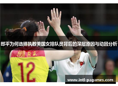 郎平为何选择执教美国女排队员背后的深层原因与动因分析
