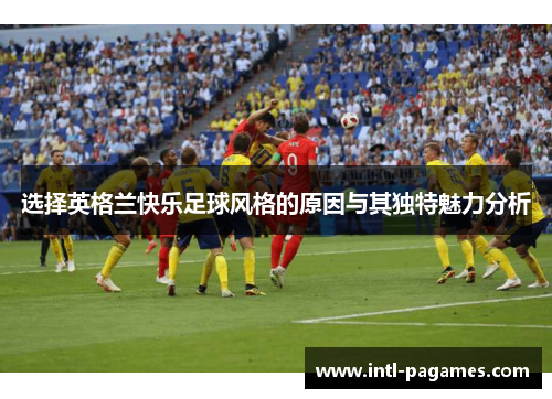 选择英格兰快乐足球风格的原因与其独特魅力分析 选择英格兰快乐足球风格的原因与其独特魅力分析