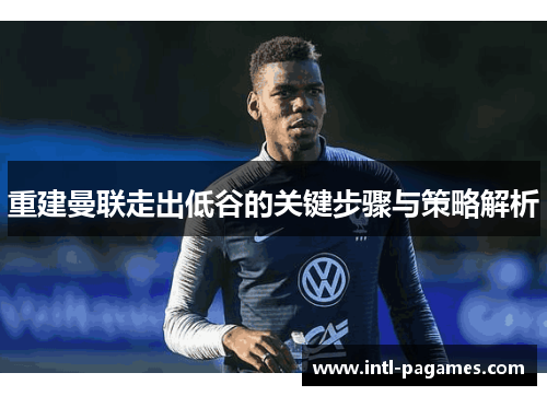 重建曼联走出低谷的关键步骤与策略解析