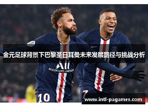 金元足球背景下巴黎圣日耳曼未来发展路径与挑战分析 金元足球背景下巴黎圣日耳曼未来发展路径与挑战分析