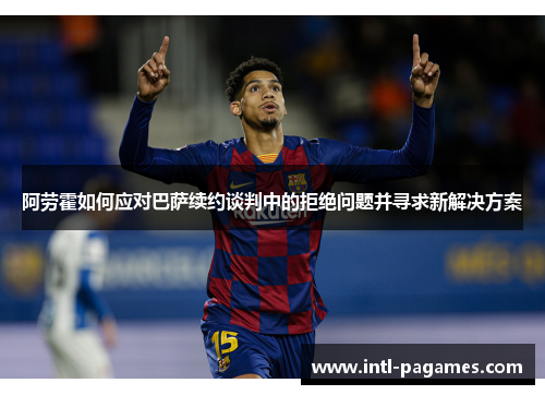 阿劳霍如何应对巴萨续约谈判中的拒绝问题并寻求新解决方案 阿劳霍如何应对巴萨续约谈判中的拒绝问题并寻求新解决方案