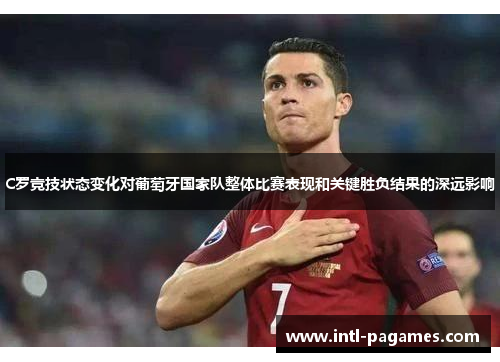 C罗竞技状态变化对葡萄牙国家队整体比赛表现和关键胜负结果的深远影响