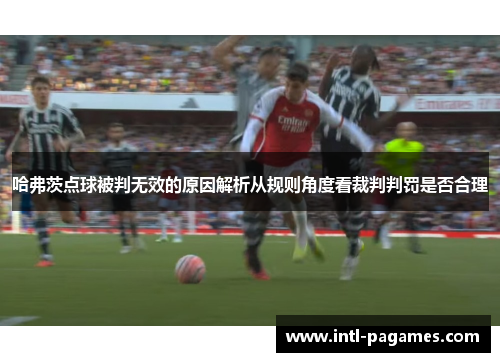 哈弗茨点球被判无效的原因解析从规则角度看裁判判罚是否合理