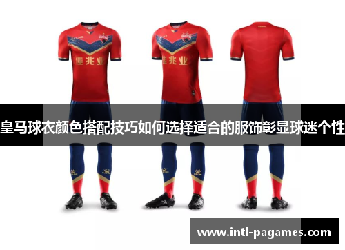 皇马球衣颜色搭配技巧如何选择适合的服饰彰显球迷个性