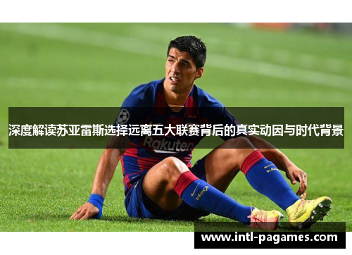 深度解读苏亚雷斯选择远离五大联赛背后的真实动因与时代背景 深度解读苏亚雷斯选择远离五大联赛背后的真实动因与时代背景
