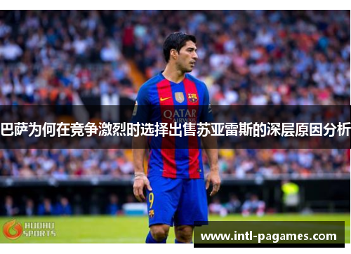 巴萨为何在竞争激烈时选择出售苏亚雷斯的深层原因分析