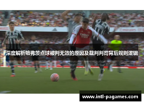 深度解析哈弗茨点球被判无效的原因及裁判判罚背后规则逻辑 深度解析哈弗茨点球被判无效的原因及裁判判罚背后规则逻辑
