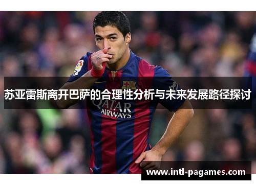 苏亚雷斯离开巴萨的合理性分析与未来发展路径探讨