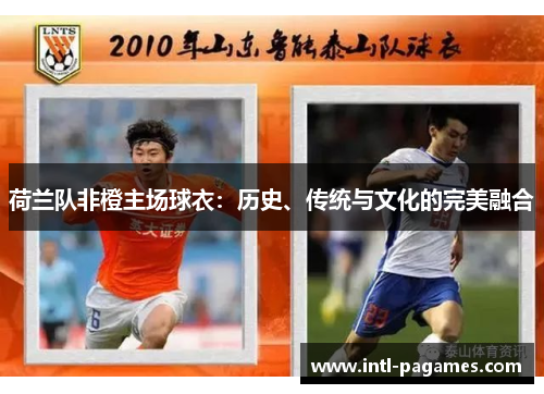荷兰队非橙主场球衣：历史、传统与文化的完美融合