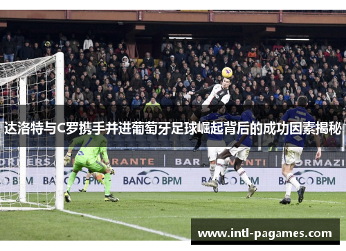 达洛特与C罗携手并进葡萄牙足球崛起背后的成功因素揭秘