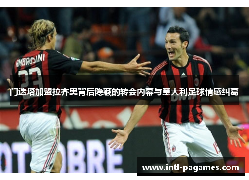 门迭塔加盟拉齐奥背后隐藏的转会内幕与意大利足球情感纠葛