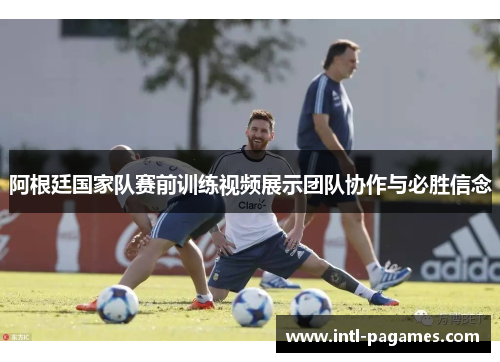 阿根廷国家队赛前训练视频展示团队协作与必胜信念