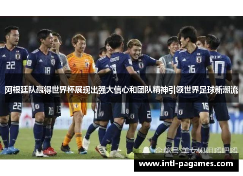 阿根廷队赢得世界杯展现出强大信心和团队精神引领世界足球新潮流