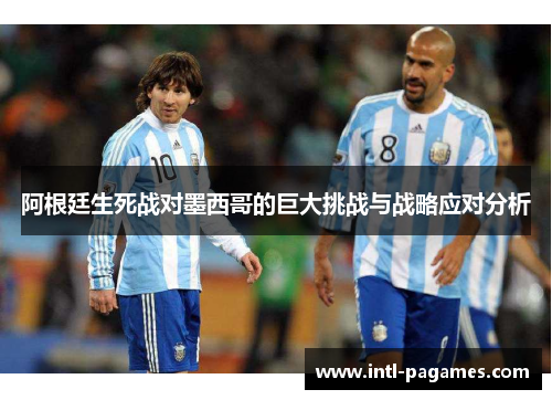 阿根廷生死战对墨西哥的巨大挑战与战略应对分析 阿根廷生死战对墨西哥的巨大挑战与战略应对分析