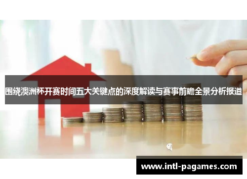 围绕澳洲杯开赛时间五大关键点的深度解读与赛事前瞻全景分析报道