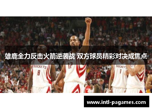 雄鹿全力反击火箭逆袭战 双方球员精彩对决成焦点