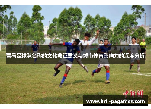 青岛足球队名称的文化象征意义与城市体育影响力的深度分析