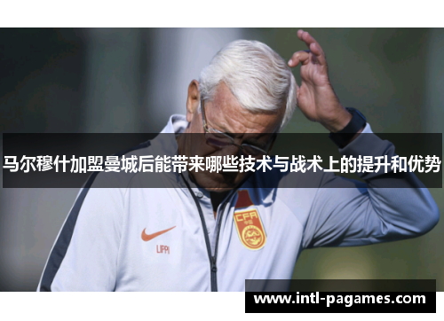 马尔穆什加盟曼城后能带来哪些技术与战术上的提升和优势