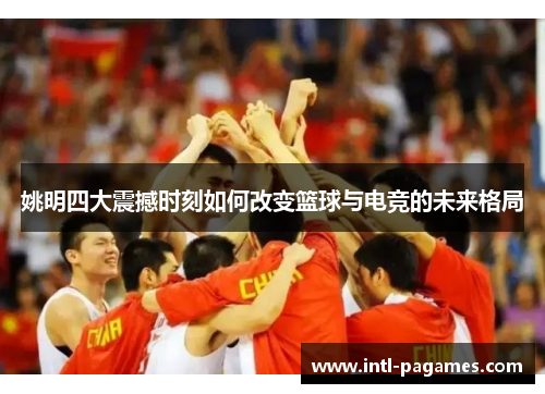 姚明四大震撼时刻如何改变篮球与电竞的未来格局 姚明四大震撼时刻如何改变篮球与电竞的未来格局