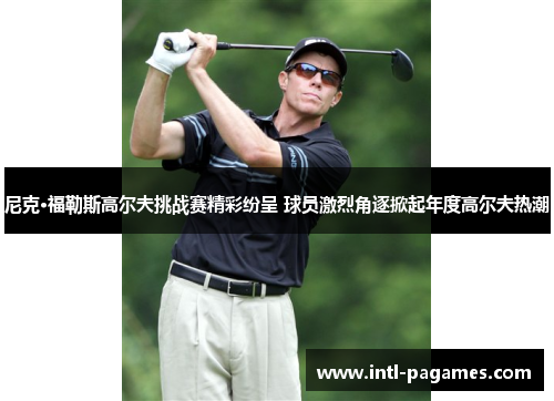 尼克·福勒斯高尔夫挑战赛精彩纷呈 球员激烈角逐掀起年度高尔夫热潮 尼克·福勒斯高尔夫挑战赛精彩纷呈 球员激烈角逐掀起年度高尔夫热潮