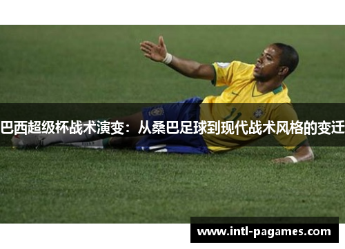 巴西超级杯战术演变：从桑巴足球到现代战术风格的变迁