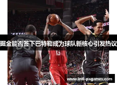掘金能否签下巴特勒成为球队新核心引发热议 掘金能否签下巴特勒成为球队新核心引发热议