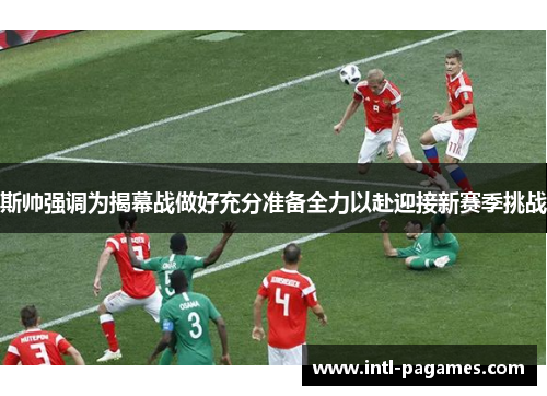 斯帅强调为揭幕战做好充分准备全力以赴迎接新赛季挑战 斯帅强调为揭幕战做好充分准备全力以赴迎接新赛季挑战