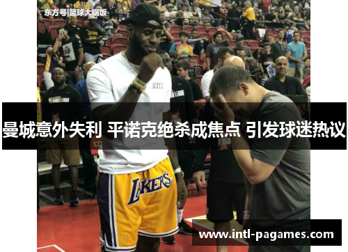 曼城意外失利 平诺克绝杀成焦点 引发球迷热议 曼城意外失利 平诺克绝杀成焦点 引发球迷热议