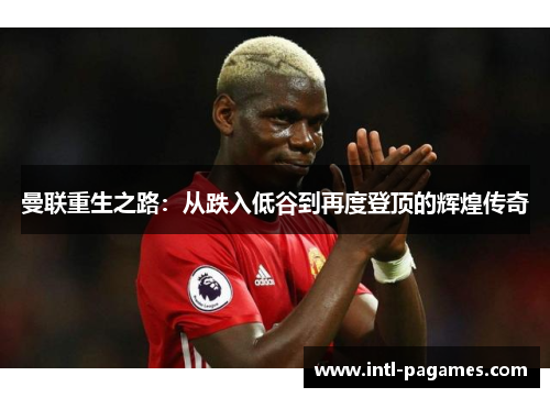 曼联重生之路：从跌入低谷到再度登顶的辉煌传奇