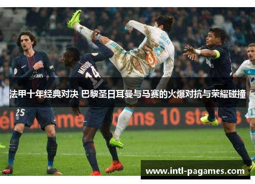 法甲十年经典对决 巴黎圣日耳曼与马赛的火爆对抗与荣耀碰撞