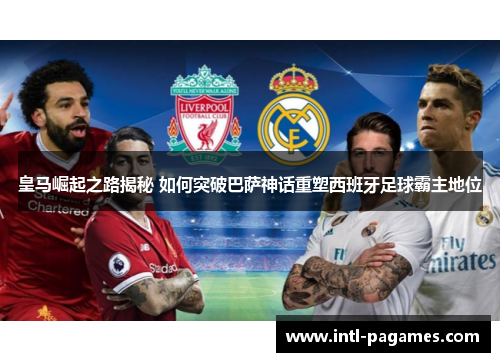 皇马崛起之路揭秘 如何突破巴萨神话重塑西班牙足球霸主地位 皇马崛起之路揭秘 如何突破巴萨神话重塑西班牙足球霸主地位