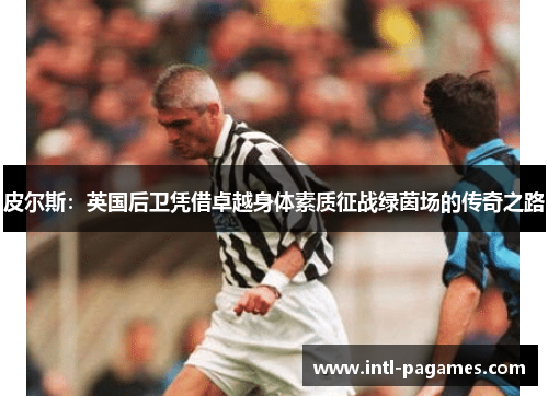 皮尔斯:英国后卫凭借卓越身体素质征战绿茵场的传奇之路 皮尔斯:英国后卫凭借卓越身体素质征战绿茵场的传奇之路