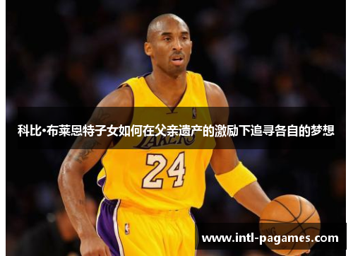 科比·布莱恩特子女如何在父亲遗产的激励下追寻各自的梦想 科比·布莱恩特子女如何在父亲遗产的激励下追寻各自的梦想