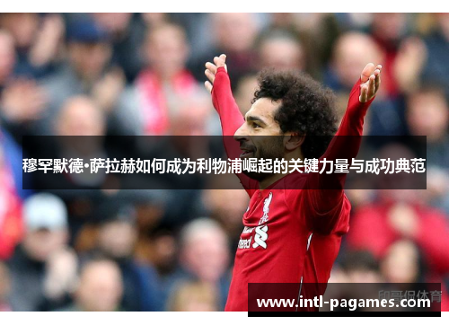 穆罕默德·萨拉赫如何成为利物浦崛起的关键力量与成功典范 穆罕默德·萨拉赫如何成为利物浦崛起的关键力量与成功典范
