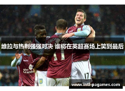 维拉与热刺强强对决 谁将在英超赛场上笑到最后